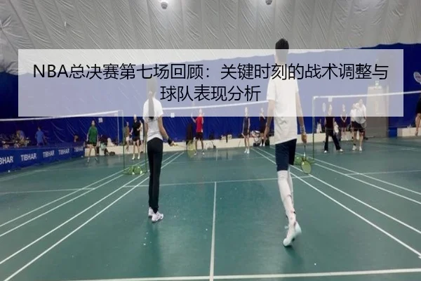 NBA总决赛第七场回顾：关键时刻的战术调整与球队表现分析